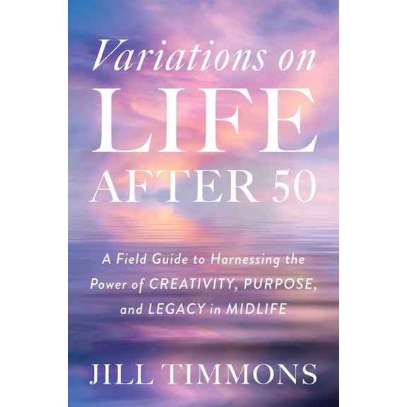 Variations on Life After 50: A Field Guide to Harnessing the Power of Creativity, Purpose, and Legacy in Midlife, (Hardcover)