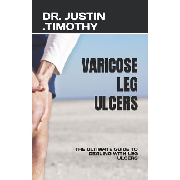 Varicose Leg Ulcers: The Ultimate Guide to Dealing with Leg Ulcers (Paperback)