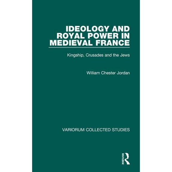 Variorum Collected Studies Ideology and Royal Power in Medieval France: Kingship, Crusades and the Jews, Book 705, (Hardcover)