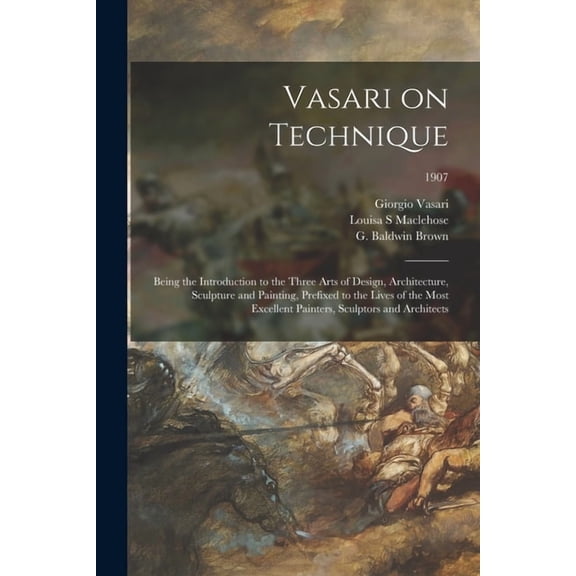 Vasari on Technique; Being the Introduction to the Three Arts of Design, Architecture, Sculpture and Painting, Prefixed to the Lives of the Most Excellent Painters, Sculptors and Architects; 1907 (Pap