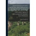 thumbnail image 1 of Vatican Sculptures, Selected, And Arranged In The Order In Which They Are Found In The Galleries, Briefly Explained By Robert Macpherson (Paperback), 1 of 1