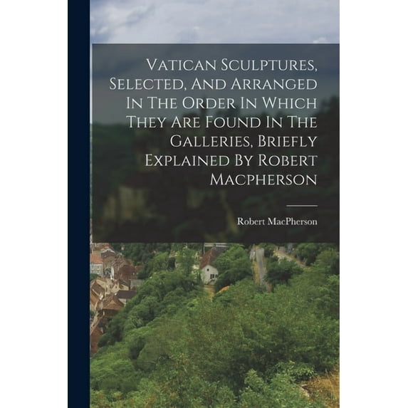 Vatican Sculptures, Selected, And Arranged In The Order In Which They Are Found In The Galleries, Briefly Explained By Robert Macpherson (Paperback)