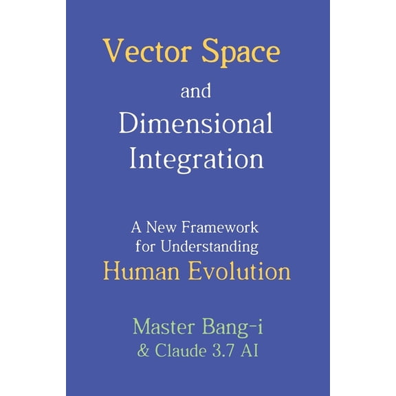 Dimensional Insights by Bang-I Vector Space and Dimensional Integration: A New Framework for Understanding Human Evolution, (Paperback)