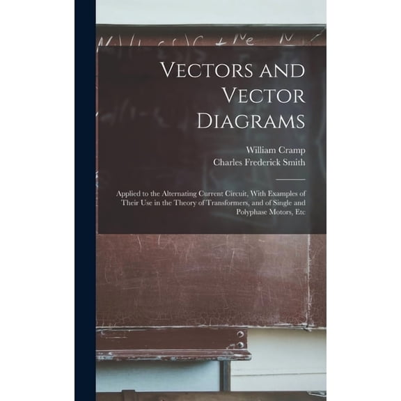 Vectors and Vector Diagrams: Applied to the Alternating Current Circuit, With Examples of Their Use in the Theory of Transformers, and of Single and Polyphase Motors, Etc (Hardcover)