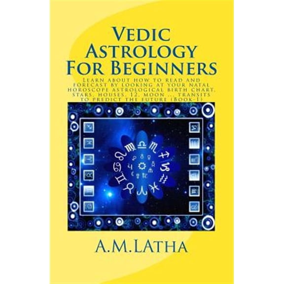 Vedic Astrology for Beginners : Learn About How to Read and Forecast by Looking at Your Natal Horoscope Astrological Birth Chart, Stars, Houses, 12, Moon - Transits to Predict the Future