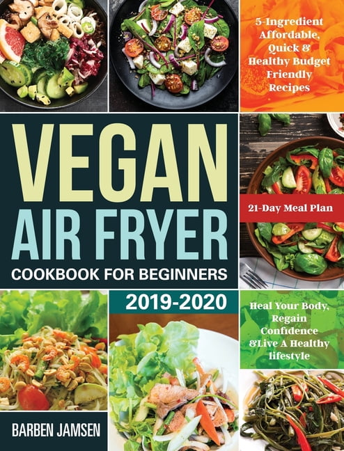 Vegan Air Fryer Cookbook for Beginners 2019-2020 : 5-Ingredient Affordable, Quick & Healthy Budget Friendly Recipes Heal Your Body, Regain Confidence & Live A Healthy lifestyle 21-Day Meal Plan (Hardcover)