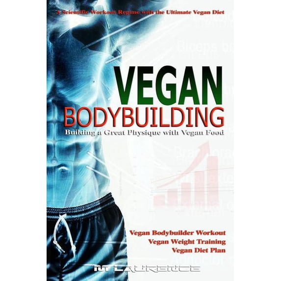 Vegan Bodybuilding: A Scientific Workout Regime with the Ultimate Vegan Diet, Building a Great Physique with Vegan Food, Vegan Bodybuilder Workout, Vegan Diet Plan, Vegan Weight Training, Vegan Nutrit