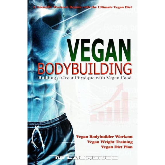 Vegan Bodybuilding: A Scientific Workout Regime with the Ultimate Vegan Diet, Building a Great Physique with Vegan Food, Vegan Bodybuilder Workout, Vegan Diet Plan, Vegan Weight Training, Vegan Nutrit