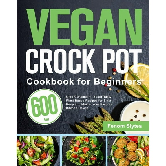 Vegan Crock Pot Cookbook for Beginners: 600-Day Ultra-Convenient, Super-Tasty Plant-Based Recipes for Smart People to Ma, (Paperback)