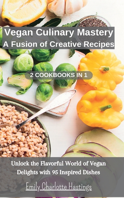 Vegan Culinary Mastery: A Fusion of Creative Recipes - 2 Books in 1: Unlock the Flavorful World of Vegan Delights with 95 Inspired Dishes (Hardcover)