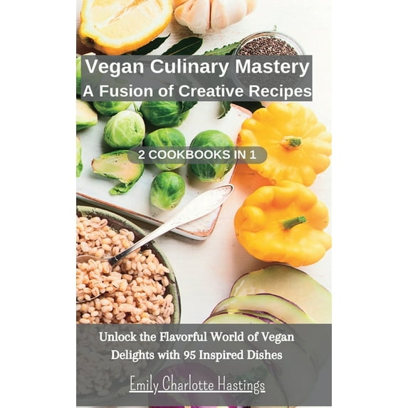 Vegan Culinary Mastery: A Fusion of Creative Recipes - 2 Books in 1: Unlock the Flavorful World of Vegan Delights with 95 Inspired Dishes (Hardcover)