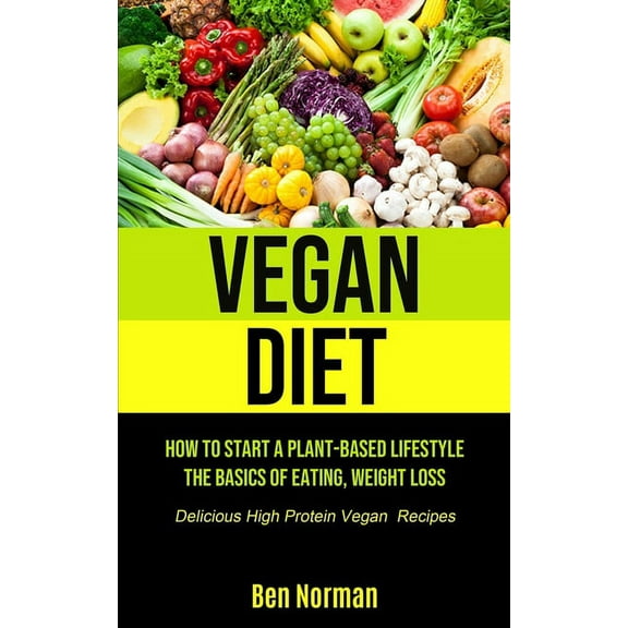 Vegan Diet: How To Start A Plant-Based Lifestyle, The Basics of Eating, Weight Loss, (Delicious High Protein Vegan Recip, (Paperback)