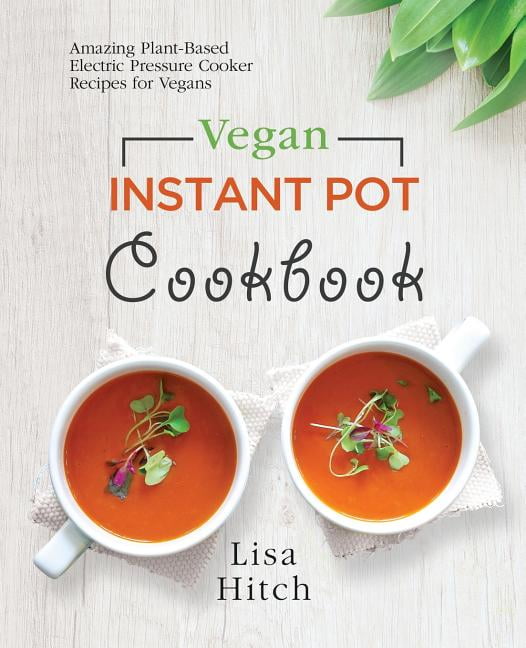 Vegan Instant Pot Cookbook Amazing Plant Based Electric Pressure Cooker Recipes for Vegans Paperback