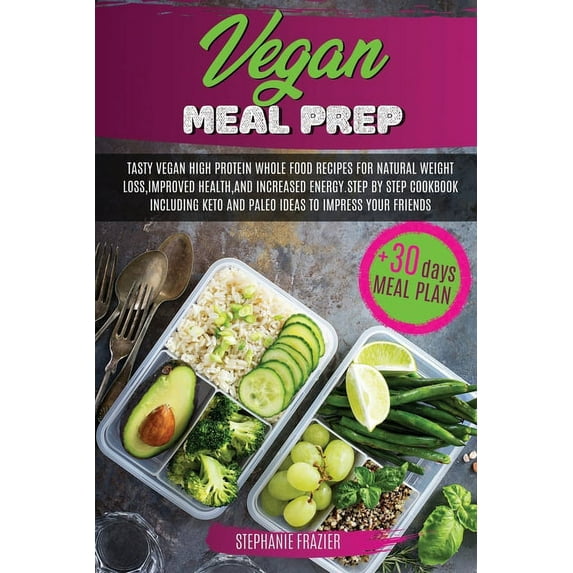 Vegan Meal Prep: Tasty Vegan High-Protein Plant-Based Whole Food Recipes & 30 Day Meal Plan For Natural Weight Loss, Improved Health, and Increased Energy. Step by Step Cookbook, Including Keto an (Pa