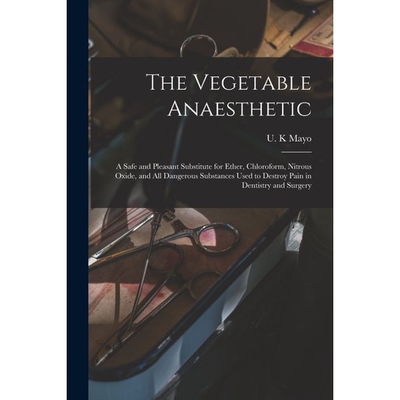 The Vegetable Anaesthetic: a Safe and Pleasant Substitute for Ether, Chloroform, Nitrous Oxide, and All Dangerous Substances Used to Destroy Pain in Dentistry and Surgery Paperback 1013967704 Mayo,
