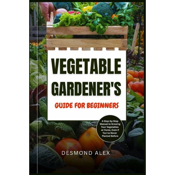 Vegetable Gardener's Guide for Beginners: A Step-by-Step Manual to Growing Your Vegetables at Home, Even If You've Never, (Paperback)