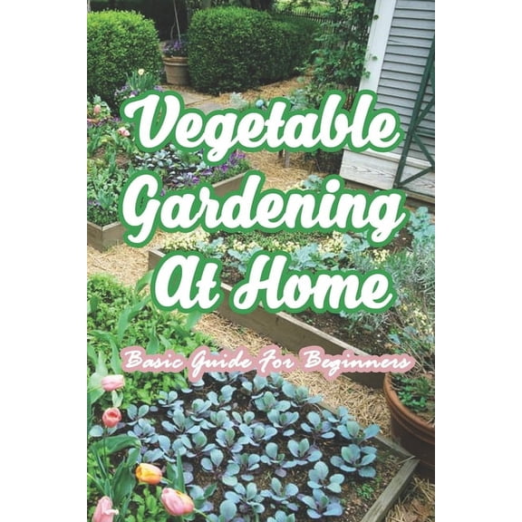 Vegetable Gardening At Home: Basic Guide For Beginners: The Basics of Planting and Growing A Vegetable Garden, (Paperback)