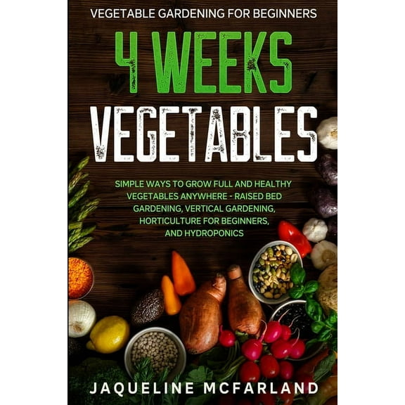 Vegetable Gardening For Beginners: 4 WEEKS VEGETABLES - Simple Ways to Grow Full and Healthy Vegetables Anywhere - Raise, (Paperback)