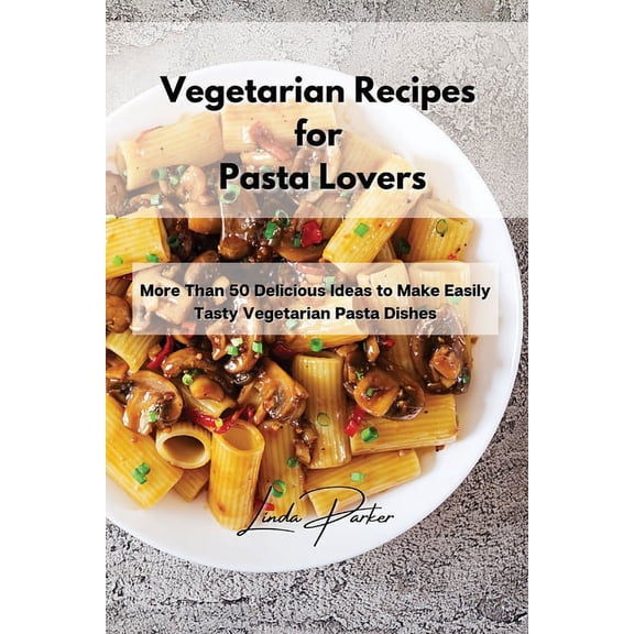 Vegetarian Recipes for Pasta Lovers: More Than 50 Delicious Ideas to Make Easily Tasty Vegetarian Pasta Dishes (Paperback)