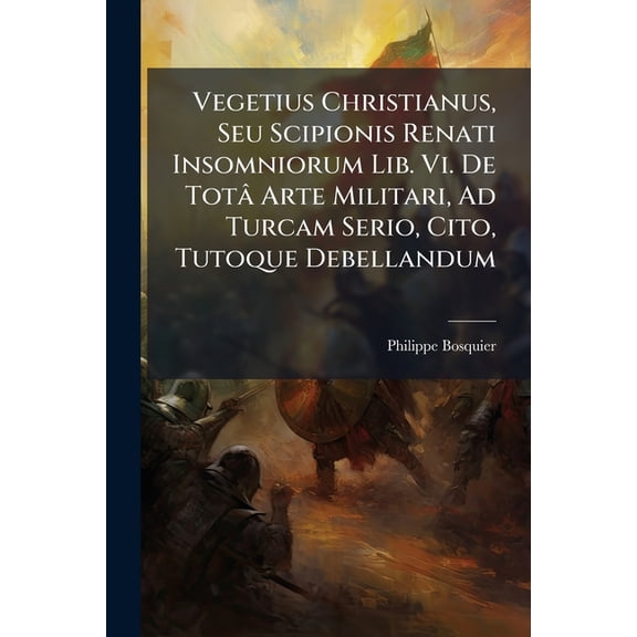 Vegetius Christianus, Seu Scipionis Renati Insomniorum Lib. Vi. De Tot Arte Militari, Ad Turcam Serio, Cito, Tutoque Debellandum (Paperback)