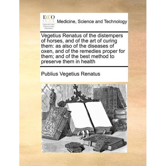 Vegetius Renatus of the Distempers of Horses, and of the Art of Curing Them: As Also of the Diseases of Oxen, and of the Remedies Proper for Them; And of the Best Method to Preserve Them in Health (Pa