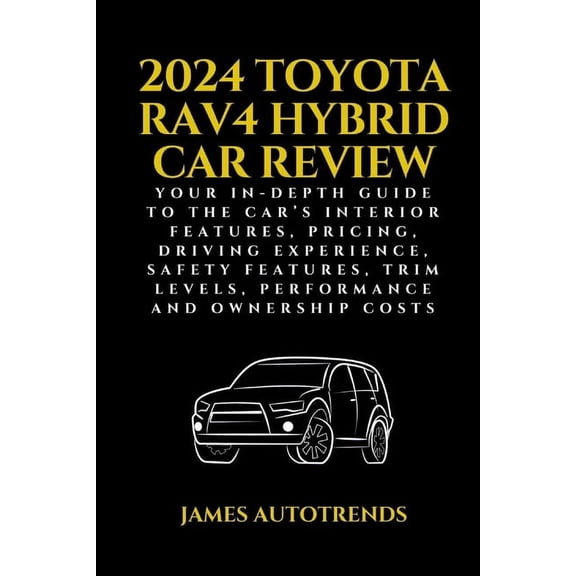 Vehicles Reviews & Companion Guides: 2024 Toyota Rav4 Hybrid Car Review: Your In-Depth Guide to the Car's Interior Features, Pricing, Driving Experience, Safety Features, Trim Levels, Performance and
