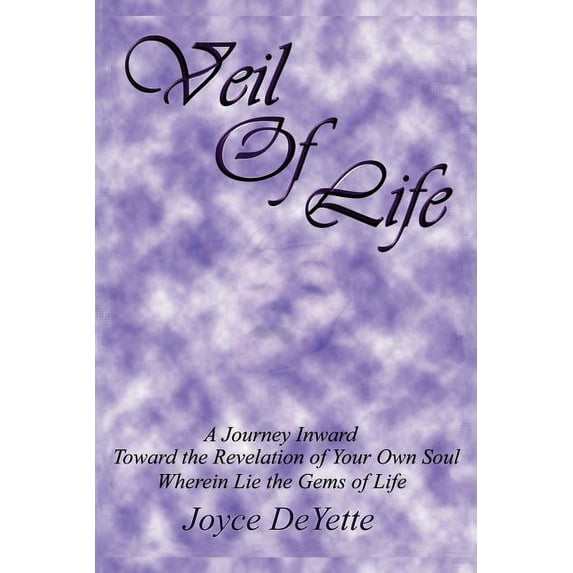 Veil of Life : A Journey Inward Toward the Unknown Revelation of Your Own Soul, Wherein Lie the Gems of Life
