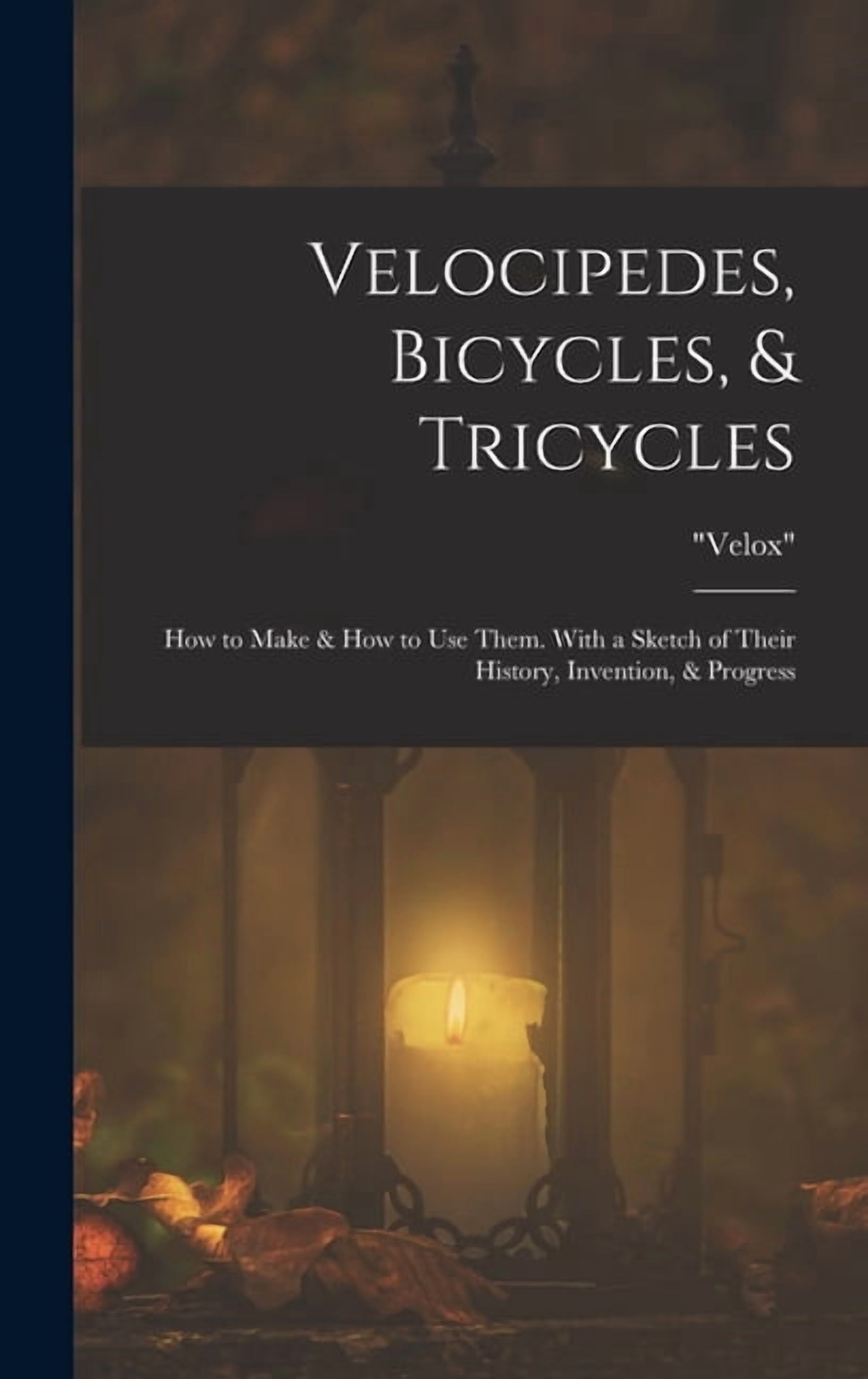 Velocipedes, Bicycles, & Tricycles: How to Make & How to Use Them. With a Sketch of Their History, Invention, & Progress, (Hardcover)