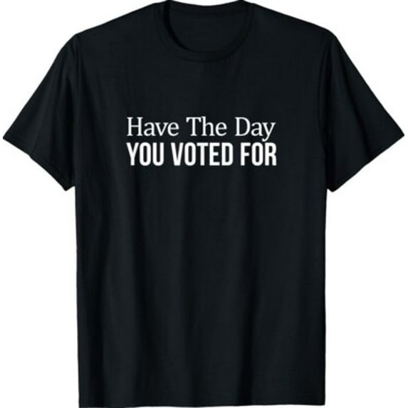 Velto Have The Day You Voted For Politic Design Unisex T-Shirt All Size S-5XL
