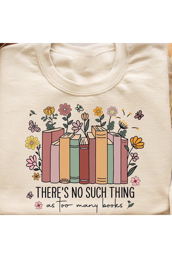There Is No Such Thing As Too Many Books ,Bookish Sweater, Floral Books Gift for Librarian, Book Nerd Sweater, Book Lover GiftFull Size S-3XL