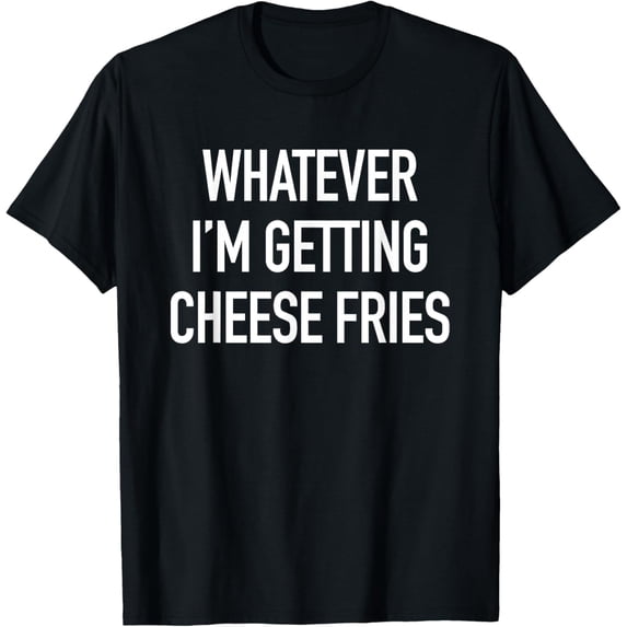 Velto Whatever Im Getting Cheese Fries - Quote T-Shirt T-Shirt Fullsize S-5XL Shirt