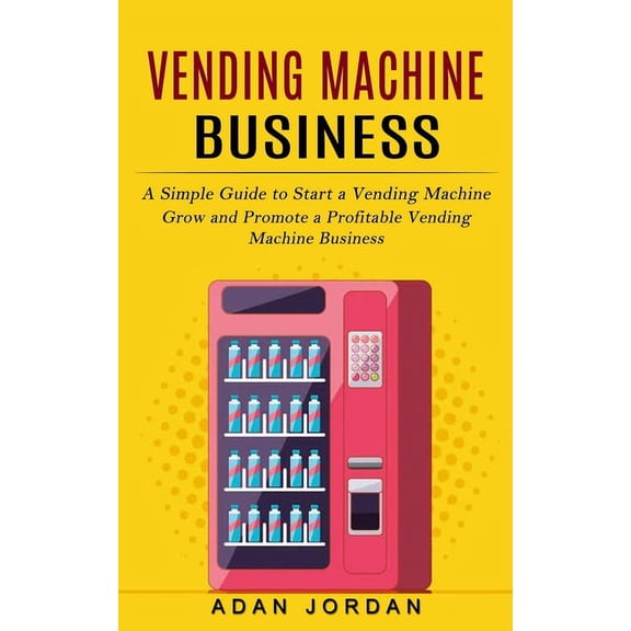 Vending Machine Business: A Simple Guide to Start a Vending Machine (Grow and Promote a Profitable Vending Machine Busin, (Paperback)