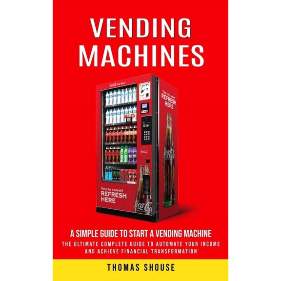 Vending Machines: A Simple Guide to Start a Vending Machine (The Ultimate Complete Guide to Automate Your Income and Ach, (Paperback)