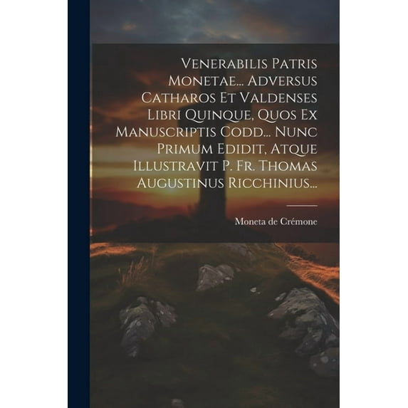 Venerabilis Patris Monetae... Adversus Catharos Et Valdenses Libri Quinque, Quos Ex Manuscriptis Codd... Nunc Primum Edidit, Atque Illustravit P. Fr. Thomas Augustinus Ricchinius... (Paperback)