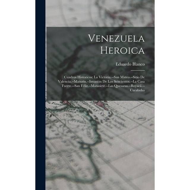 Venezuela Heroica: Cuadros Historicos: La Victoria.--San Mateo.--Sitio De Valencia.--Maturín.--Invasión De Los Seiscientos.--La Casa Fuerte.--San Féliz.--Matasiete.--Las Quesaras.--Boyacá.--Carabobo (