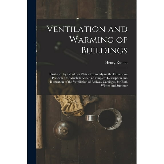 Ventilation and Warming of Buildings : Illustrated by Fifty-four Plates, Exemplifying the Exhaustion Principle ; to Which is Added a Complete Descript