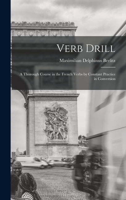 Verb Drill: A Thorough Course in the French Verbs by Constant Practice ...