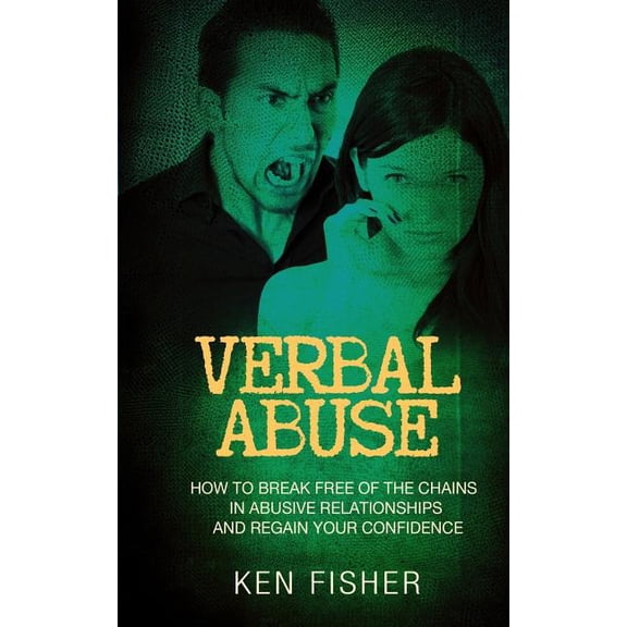 Verbal Abuse : How to Break Free of the Chains in Abusive Relationships and Regain Your Confidence