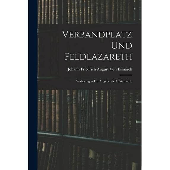 Verbandplatz Und Feldlazareth: Vorlesungen Für Angehende Militairärzte, (Paperback)