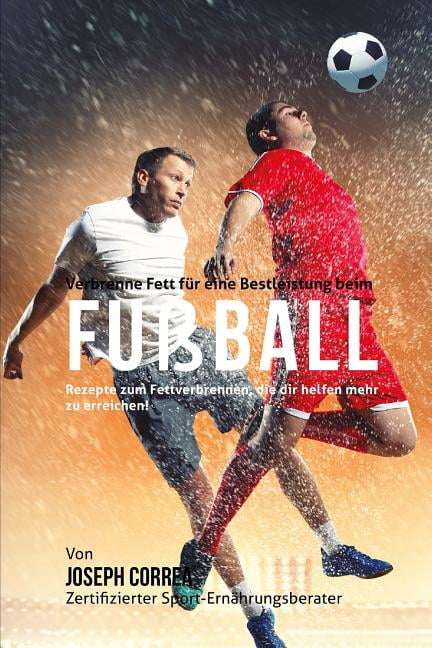 Verbrenne Fett fur eine Bestleistung beim Fussball: Rezepte zum Fettverbrennen, die dir helfen mehr zu erreichen! (Paperback)
