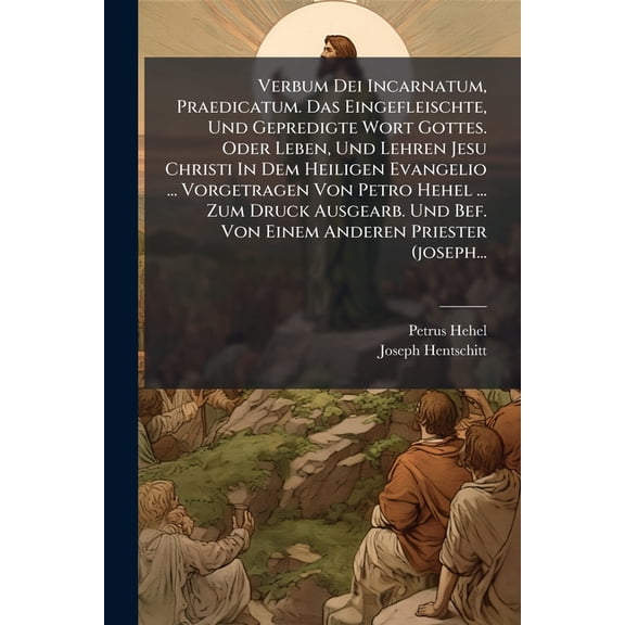 Verbum Dei Incarnatum, Praedicatum. Das Eingefleischte, Und Gepredigte Wort Gottes. Oder Leben, Und Lehren Jesu Christi In Dem Heiligen Evangelio ... Vorgetragen Von Petro Hehel ... Zum Druck Ausgearb. Und Bef. Von Einem Anderen Priester (joseph... (Paperback)