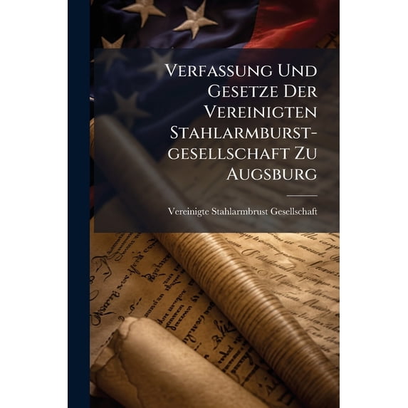Verfassung Und Gesetze Der Vereinigten Stahlarmburst-gesellschaft Zu Augsburg (Paperback)