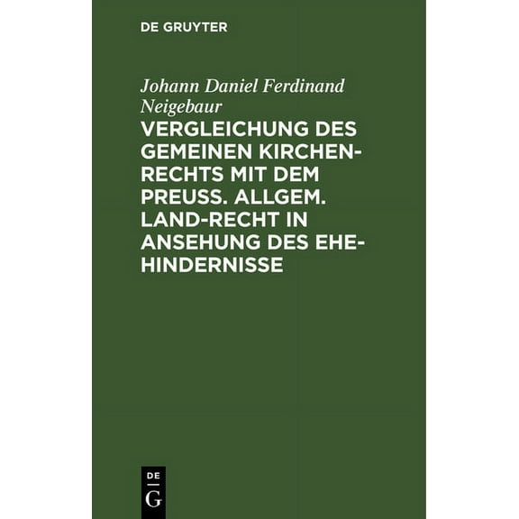 Vergleichung Des Gemeinen Kirchen-Rechts Mit Dem Preu. Allgem. Land-Recht in Ansehung Des Ehe-Hindernisse: Ein Nothwendiges Hlfsbuch Fr Rechts-Gelehrte Und Pfarr-Geistliche, Besonders in Provinzen