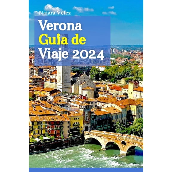 Verona Gua de Viaje 2024: Explorando la joya escondida de Italia a travs del tiempo, la cultura y la gastronoma, con consejos de expertos, conocimientos locales y un itinerario de viaje de seis da