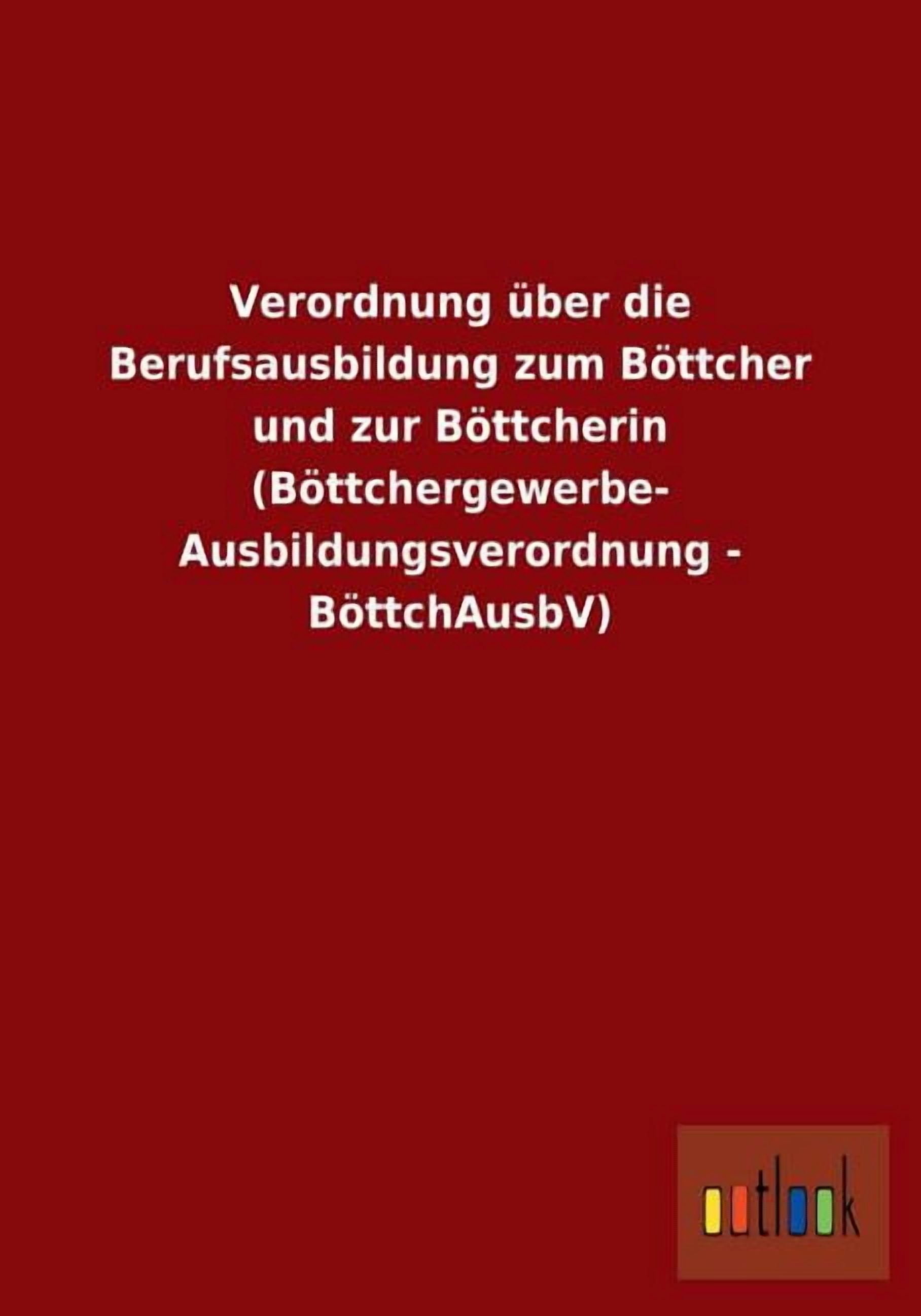 Verordnung Uber Die Berufsausbildung Zum Bottcher Und Zur Bottcherin (Bottchergewerbe- Ausbildungsverordnung - Bottchausbv) (Paperback)