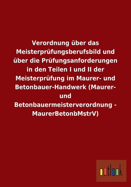 Verordnung über das Meisterprüfungsberufsbild und über die Prüfungsanforderungen in den Teilen I und II der Meisterprüfung im Maurer- und Betonbauer-Handwerk (Maurer- und Betonbauermeisterverordnung -