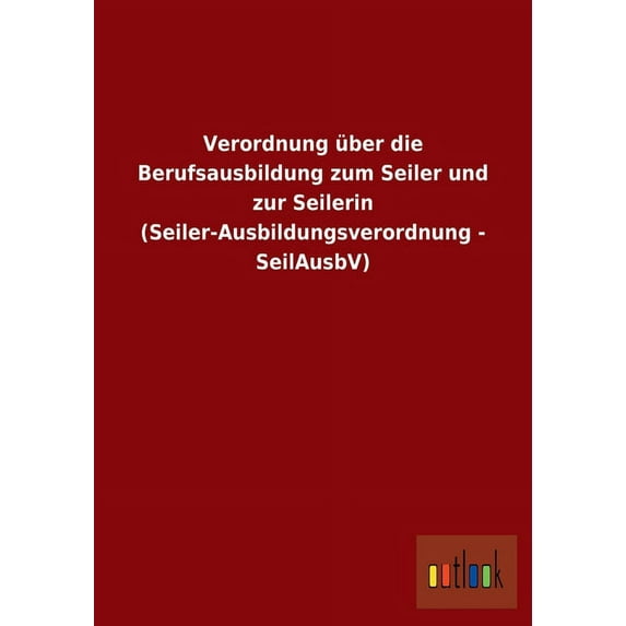 Verordnung über die Berufsausbildung zum Seiler und zur Seilerin (Seiler-Ausbildungsverordnung - SeilAusbV) (Paperback)