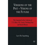Versions of the Past -- Visions of the Future The Canonical in the Criticism of T. S. Eliot, F. R. Leavis, Northrop Fry, Paperback