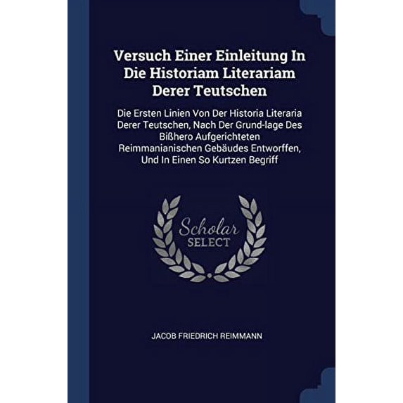 Versuch Einer Einleitung In Die Historiam Literariam Derer Teutschen: Die Ersten Linien Von Der Historia Literaria Derer Teutschen, Nach Der . Entworffen, Und In Einen So Kurtzen Begriff 1377130460
