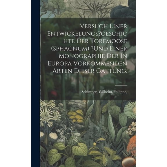 Versuch Einer Entwickelungs?geschichte Der Torfmoose (sphagnum) ?und Einer Monographie Der In Europa Vorkommenden Arten Dieser Gattung. (Hardcover)